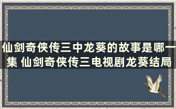 仙剑奇侠传三中龙葵的故事是哪一集 仙剑奇侠传三电视剧龙葵结局